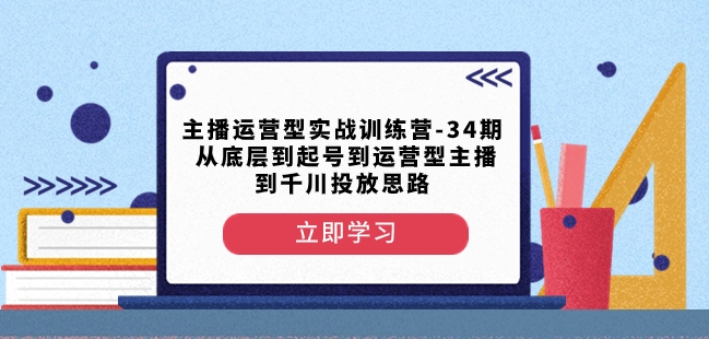 主播运营型实战训练营-第34期从底层到起号到运营型主播到千川投放思路-买得值资源库
