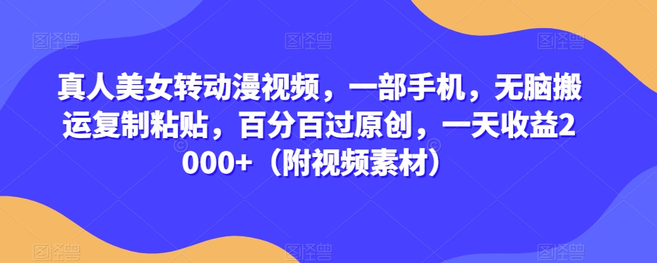 真人美女转动漫视频，一部手机，无脑搬运复制粘贴，百分百过原创，一天收益2000+（附视频素材）【揭秘】-买得值资源库
