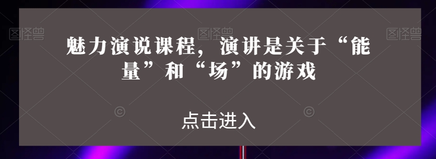 魅力演说课程，演讲是关于“能量”和“场”的游戏-买得值资源库