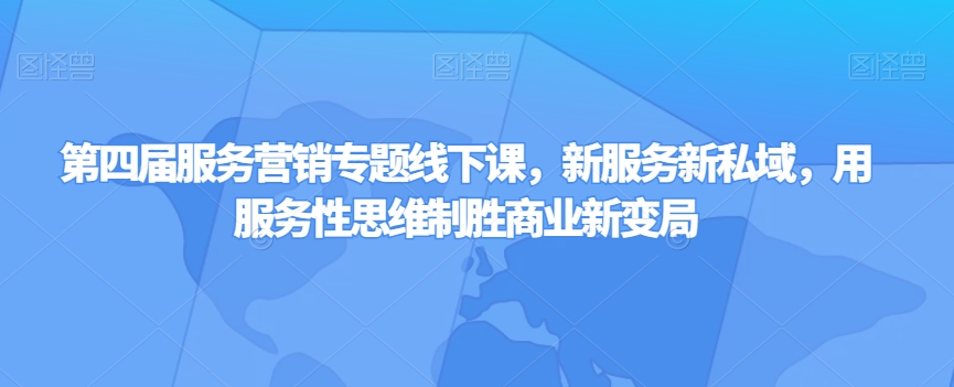 第四届服务营销专题线下课，新服务新私域，用服务性思维制胜商业新变局-买得值资源库
