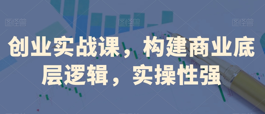 创业实战课，​构建商业底层逻辑，实操性强-买得值资源库