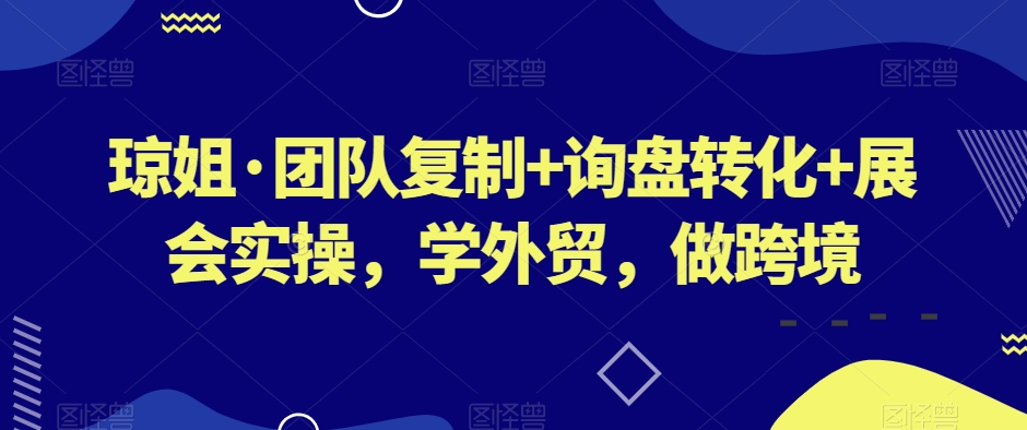 琼姐·团队复制+询盘转化+展会实操，学外贸，做跨境-买得值资源库