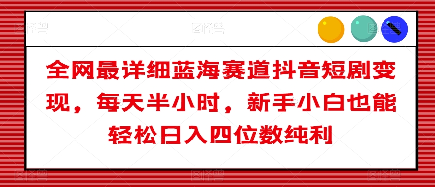 全网最详细蓝海赛道抖音短剧变现，每天半小时，新手小白也能轻松日入四位数纯利【揭秘】-买得值资源库
