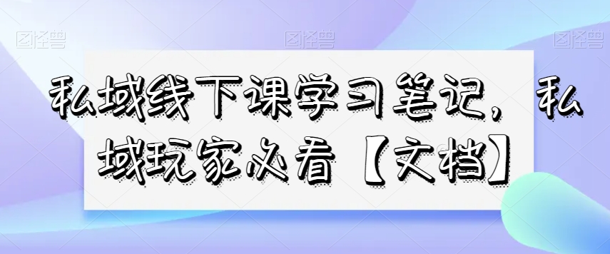 私域线下课学习笔记，​私域玩家必看【文档】-买得值资源库