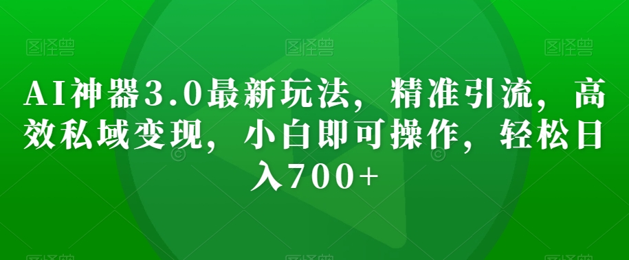 AI神器3.0最新玩法，精准引流，高效私域变现，小白即可操作，轻松日入700+【揭秘】-买得值资源库