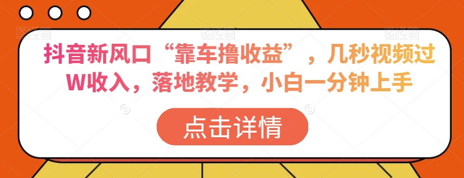抖音新风口“靠车撸收益”，几秒视频过W收入，落地教学，小白一分钟上手【揭秘】-买得值资源库