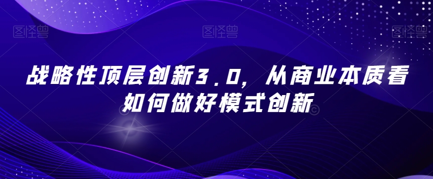 战略性顶层创新3.0，从商业本质看如何做好模式创新-买得值资源库