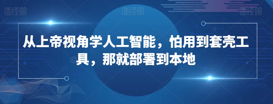 从上帝视角学人工智能，怕用到套壳工具，那就部署到本地-买得值资源库