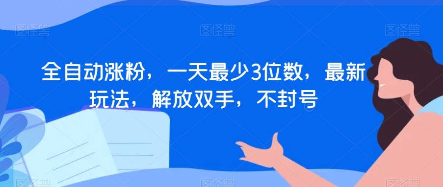 全自动涨粉，一天最少3位数，最新玩法，解放双手，不封号【揭秘】-买得值资源库