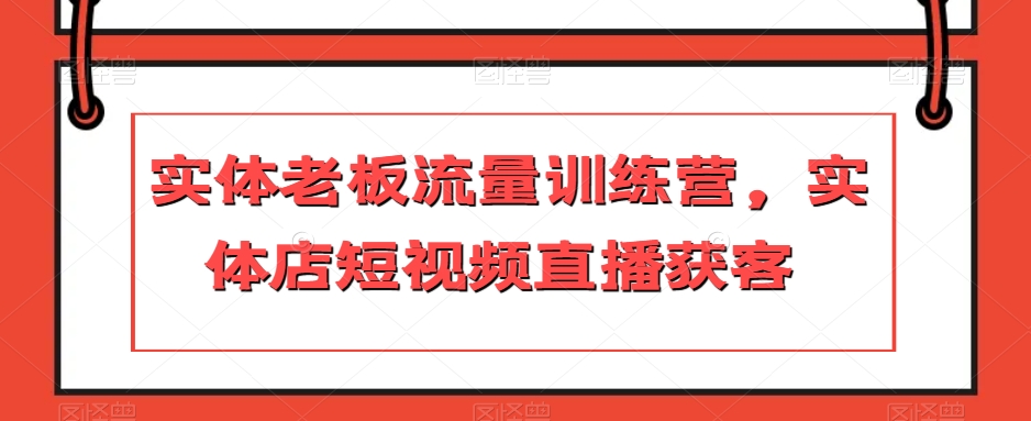 实体老板流量训练营，实体店短视频直播获客-买得值资源库
