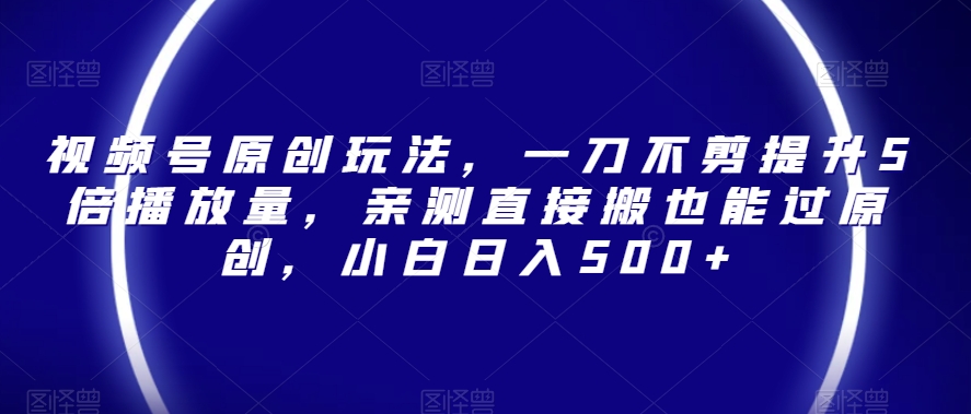 视频号原创玩法，一刀不剪提升5倍播放量，亲测直接搬也能过原创，小白日入500+【揭秘】-买得值资源库