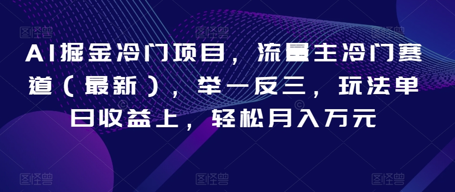 AI掘金冷门项目，流量主冷门赛道（最新），举一反三，玩法单日收益上，轻松月入万元【揭秘】-买得值资源库
