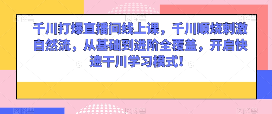 千川打爆直播间线上课，千川顺烧刺激自然流，从基础到进阶全覆盖，开启快速干川学习模式！-买得值资源库