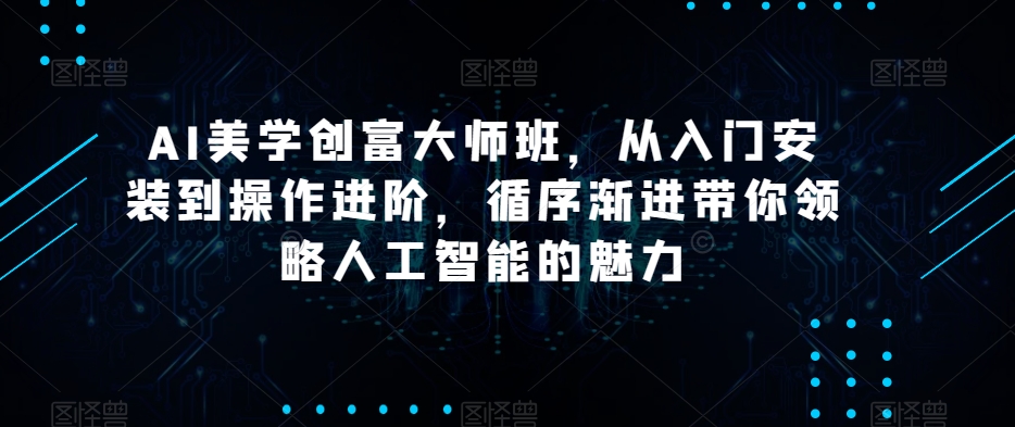 AI美学创富大师班，从入门安装到操作进阶，循序渐进带你领略人工智能的魅力-买得值资源库