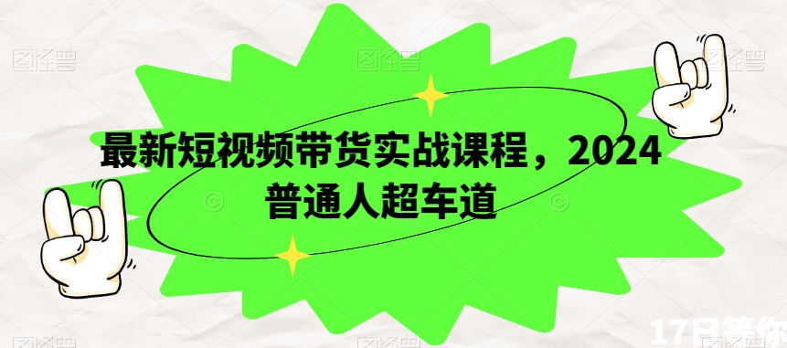 最新短视频带货实战课程，2024普通人超车道-买得值资源库