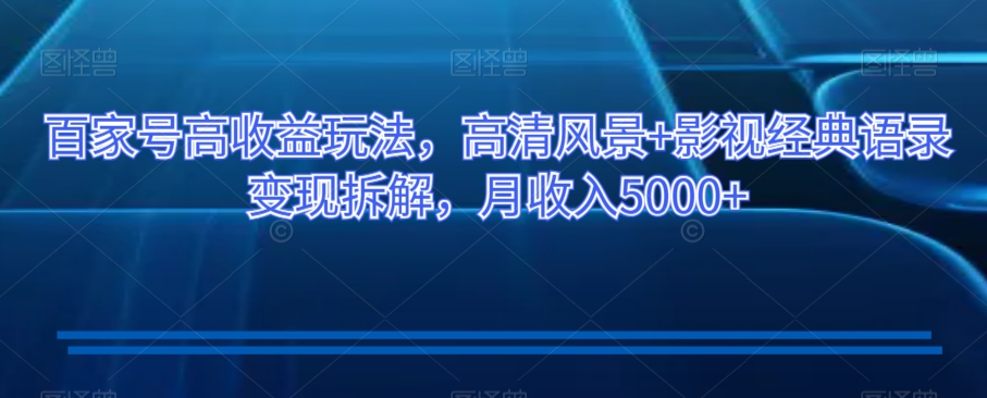 百家号高收益玩法，高清风景+影视经典语录变现拆解，月收入5000+【揭秘】-买得值资源库