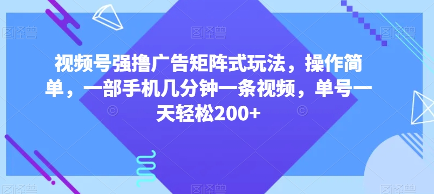 视频号强撸广告矩阵式玩法，操作简单，一部手机几分钟一条视频，单号一天轻松200+【揭秘】-买得值资源库