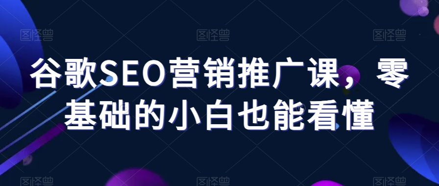 谷歌SEO营销推广课，零基础的小白也能看懂-买得值资源库