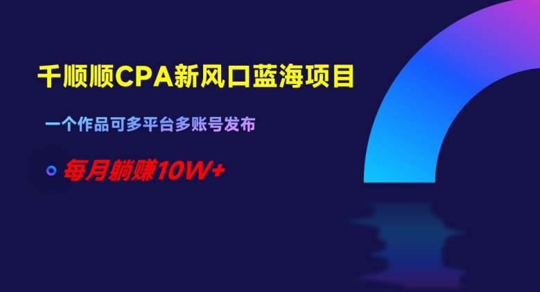 千顺顺CPA新风口蓝海项目，一个作品可多平台多账号发布，每月躺赚10W+【揭秘】-买得值资源库