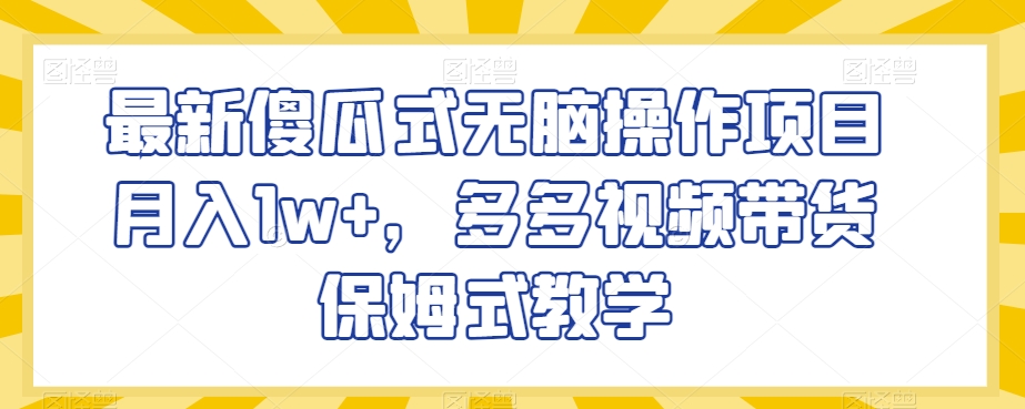 最新傻瓜式无脑操作项目月入1w+，多多视频带货保姆式教学【揭秘】-买得值资源库