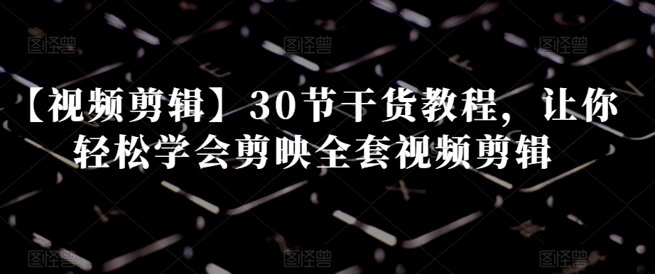 【视频剪辑】30节干货教程，让你轻松学会剪映全套视频剪辑-买得值资源库