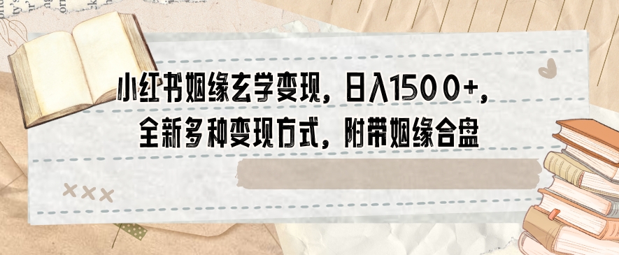 小红书姻缘玄学变现，日入1500+，全新多种变现方式，附带姻缘合盘【揭秘】-买得值资源库