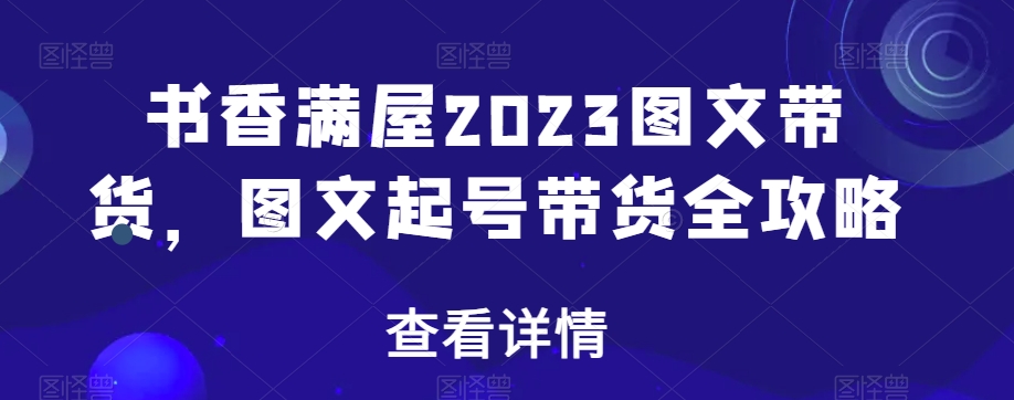 书香满屋2023图文带货，图文起号带货全攻略-买得值资源库