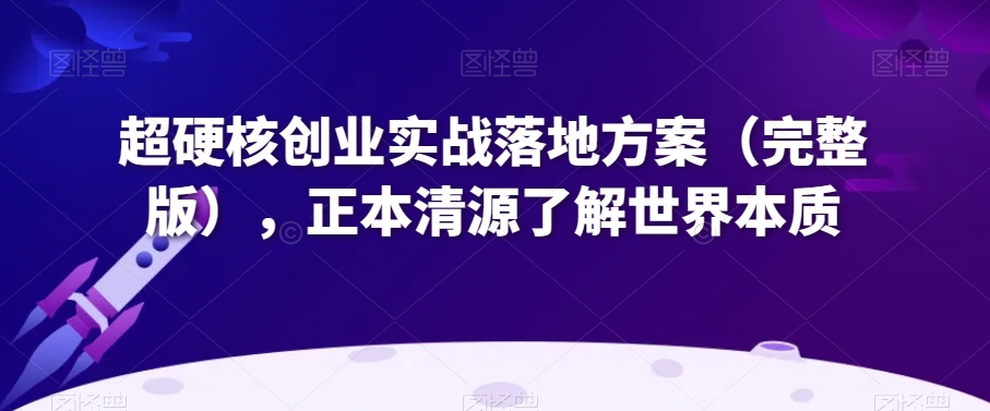 超硬核创业实战落地方案（完整版），正本清源了解世界本质-买得值资源库