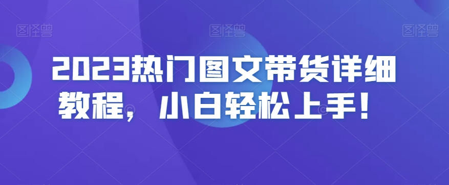 2023热门图文带货详细教程，小白轻松上手！-买得值资源库