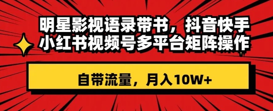 明星影视语录带书，抖音快手小红书视频号多平台矩阵操作，自带流量，月入10W+【揭秘】-买得值资源库