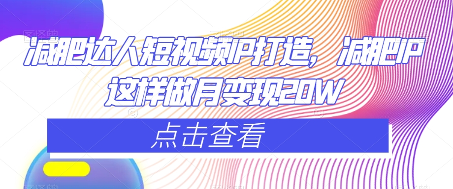 减肥达人短视频IP打造，减肥IP这样做月变现20W-买得值资源库