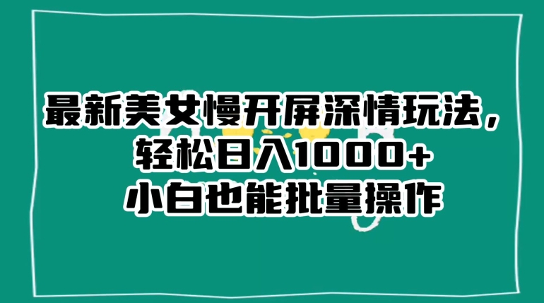 最新美女慢开屏深情玩法，轻松日入1000+小白也能批量操作-买得值资源库