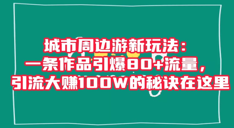 城市周边游新玩法：一条作品引爆80+流量，引流大赚100W的秘诀在这里【揭秘】-买得值资源库