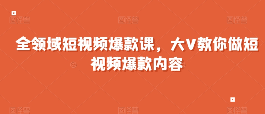 全领域短视频爆款课，全网两千万粉丝大V教你做短视频爆款内容-买得值资源库