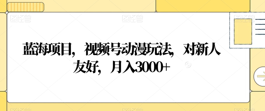 蓝海项目，视频号动漫玩法，对新人友好，月入3000+【揭秘】-买得值资源库