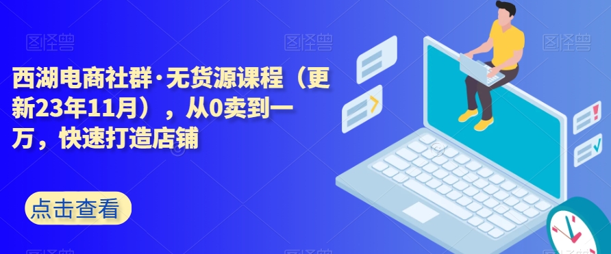 西湖电商社群·无货源课程（更新23年11月），从0卖到一万，快速打造店铺-买得值资源库