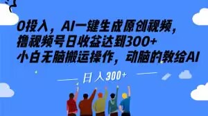 0投入，AI一键生成原创视频，撸视频号日收益达到300+小白无脑搬运操作，动脑的教给AI【揭秘】-买得值资源库