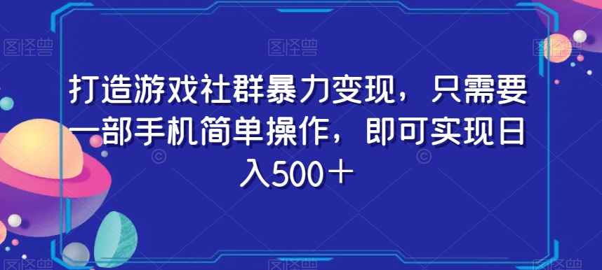 打造游戏社群暴力变现，只需要一部手机简单操作，即可实现日入500＋【揭秘】-买得值资源库
