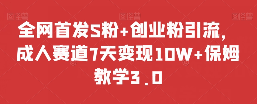 全网首发S粉+创业粉引流，成人赛道7天变现10W+保姆教学3.0【揭秘】-买得值资源库