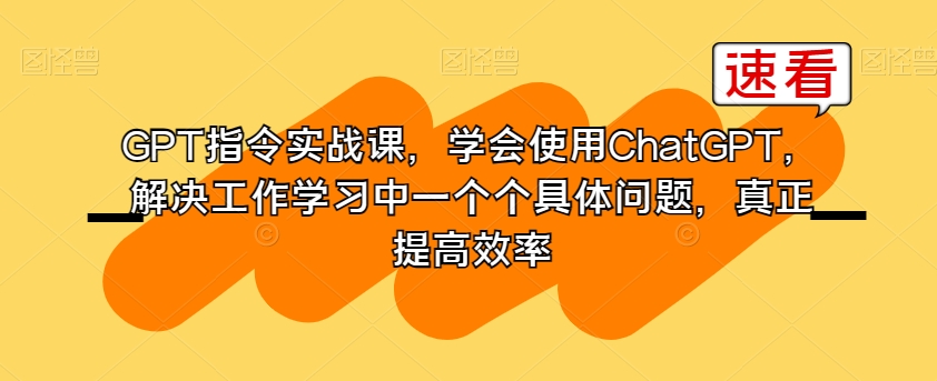 GPT指令实战课，学会使用ChatGPT，解决工作学习中一个个具体问题，真正提高效率-买得值资源库