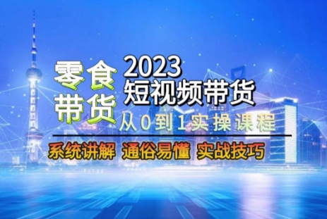 2023短视频带货-零食赛道，从0-1实操课程，系统讲解实战技巧-买得值资源库
