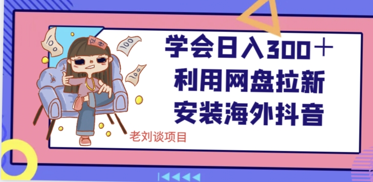 学会日入300＋，利用网盘拉新安装海外抖音保姆级教学【揭秘】-买得值资源库
