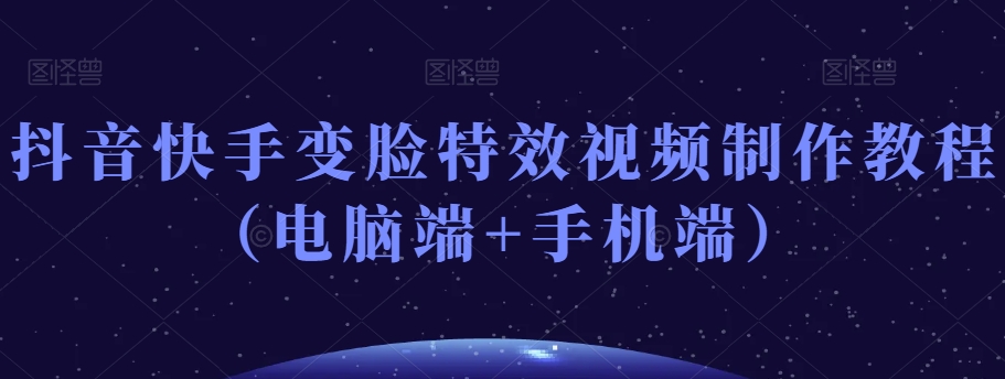 抖音快手变脸特效视频制作教程（电脑端+手机端）-买得值资源库