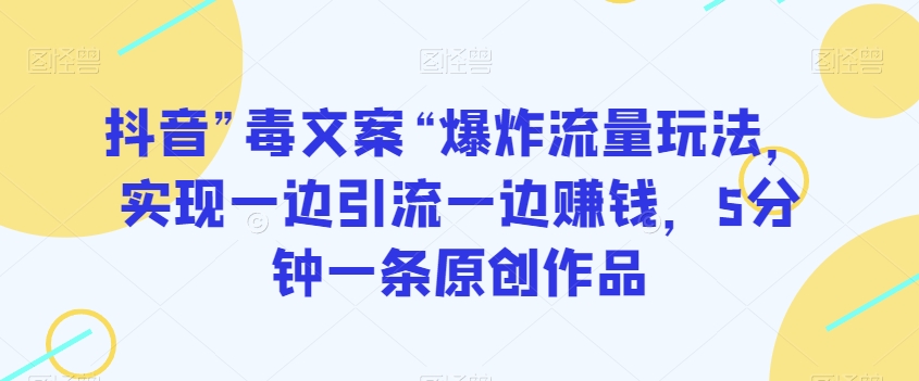 抖音”毒文案“爆炸流量玩法，实现一边引流一边赚钱，5分钟一条原创作品【揭秘】-买得值资源库