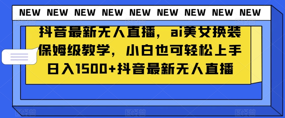 抖音最新无人直播，ai美女换装保姆级教学，小白也可轻松上手日入1500+【揭秘】-买得值资源库