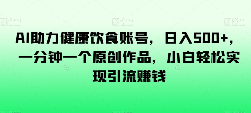 AI助力健康饮食账号，日入500+，一分钟一个原创作品，小白轻松实现引流赚钱【揭秘】-买得值资源库