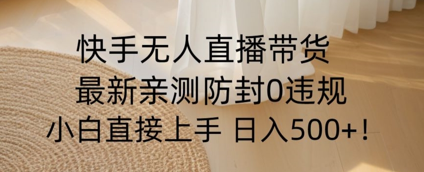 快手无人直播带货从0-1落地教学，最新防封0粉开播，小白可上手日入500+【揭秘】-买得值资源库