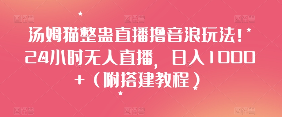 汤姆猫整蛊直播撸音浪玩法！24小时无人直播，日入1000+（附搭建教程）【揭秘】-买得值资源库