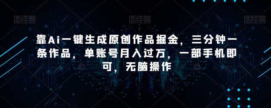 靠Ai一键生成原创作品掘金，三分钟一条作品，单账号月入过万，一部手机即可，无脑操作【揭秘】-买得值资源库