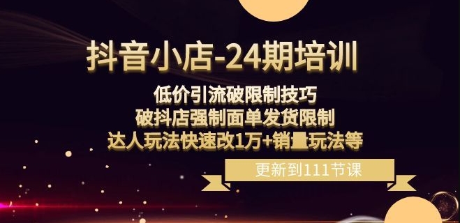 抖音小店-24期：低价引流破限制技巧，破抖店强制面单发货限制，达人玩法快速改1万+销量玩法等-买得值资源库